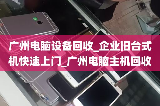 广州电脑设备回收_企业旧台式机快速上门_广州电脑主机回收
