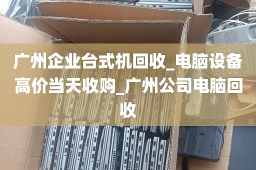 广州企业台式机回收_电脑设备高价当天收购_广州公司电脑回收