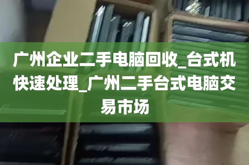 广州企业二手电脑回收_台式机快速处理_广州二手台式电脑交易市场