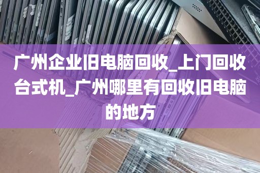 广州企业旧电脑回收_上门回收台式机_广州哪里有回收旧电脑的地方