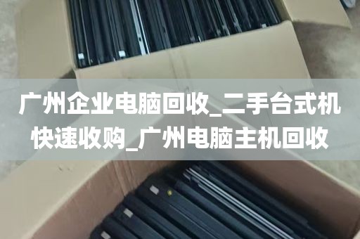 广州企业电脑回收_二手台式机快速收购_广州电脑主机回收