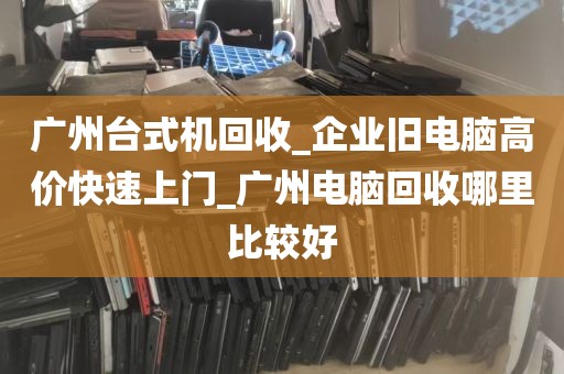 广州台式机回收_企业旧电脑高价快速上门_广州电脑回收哪里比较好