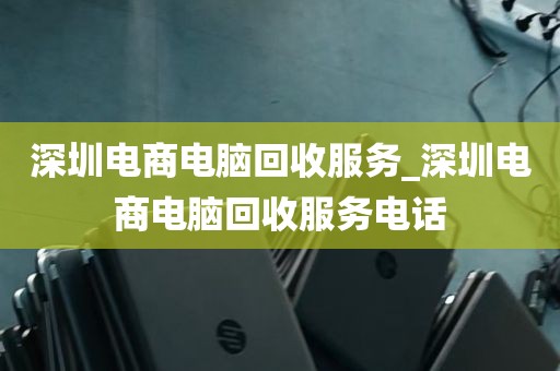 深圳电商电脑回收服务_深圳电商电脑回收服务电话