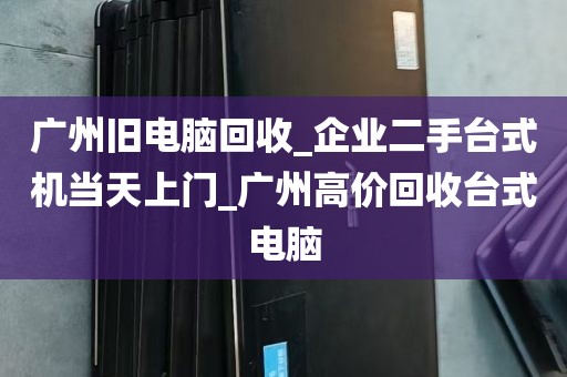 广州旧电脑回收_企业二手台式机当天上门_广州高价回收台式电脑