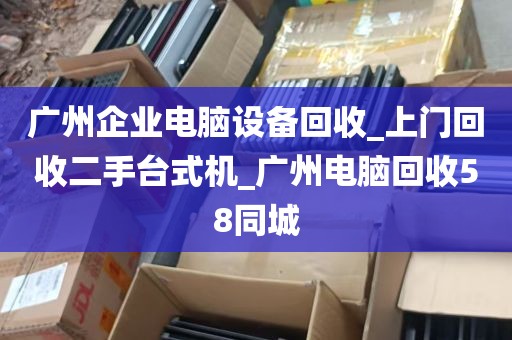 广州企业电脑设备回收_上门回收二手台式机_广州电脑回收58同城