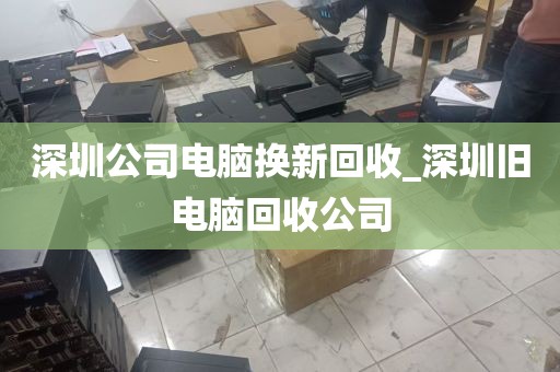 深圳公司电脑换新回收_深圳旧电脑回收公司