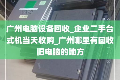 广州电脑设备回收_企业二手台式机当天收购_广州哪里有回收旧电脑的地方