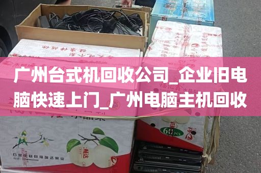 广州台式机回收公司_企业旧电脑快速上门_广州电脑主机回收