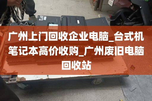 广州上门回收企业电脑_台式机笔记本高价收购_广州废旧电脑回收站