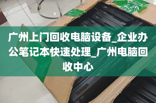 广州上门回收电脑设备_企业办公笔记本快速处理_广州电脑回收中心