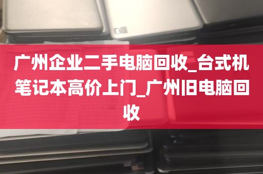广州企业二手电脑回收_台式机笔记本高价上门_广州旧电脑回收