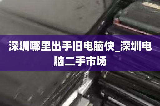 深圳哪里出手旧电脑快_深圳电脑二手市场
