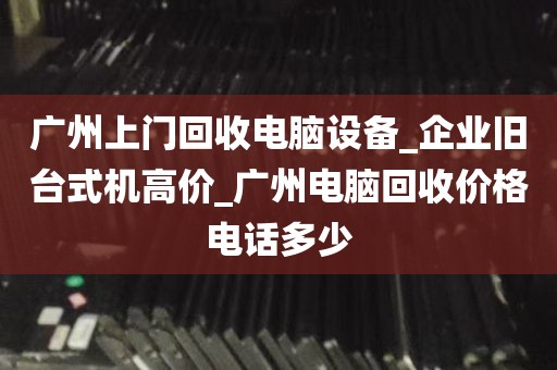广州上门回收电脑设备_企业旧台式机高价_广州电脑回收价格电话多少