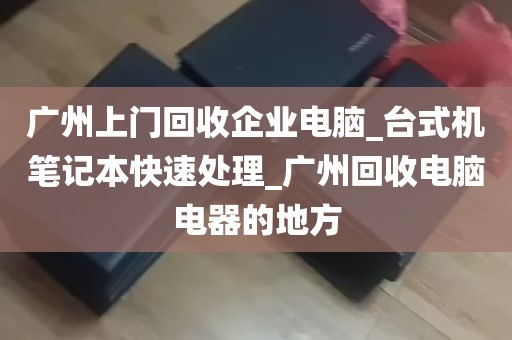 广州上门回收企业电脑_台式机笔记本快速处理_广州回收电脑电器的地方