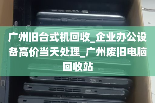 广州旧台式机回收_企业办公设备高价当天处理_广州废旧电脑回收站