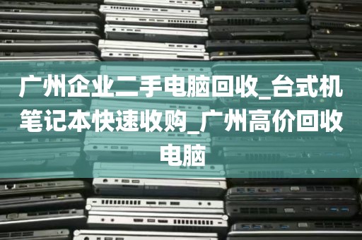 广州企业二手电脑回收_台式机笔记本快速收购_广州高价回收电脑