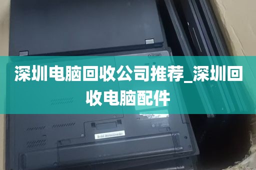 深圳电脑回收公司推荐_深圳回收电脑配件