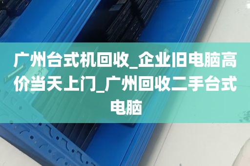 广州台式机回收_企业旧电脑高价当天上门_广州回收二手台式电脑