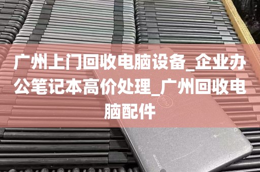 广州上门回收电脑设备_企业办公笔记本高价处理_广州回收电脑配件