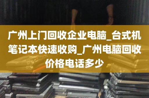 广州上门回收企业电脑_台式机笔记本快速收购_广州电脑回收价格电话多少
