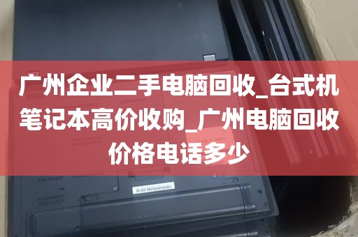 广州企业二手电脑回收_台式机笔记本高价收购_广州电脑回收价格电话多少