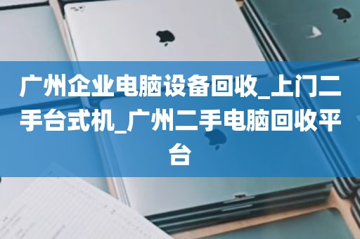 广州企业电脑设备回收_上门二手台式机_广州二手电脑回收平台