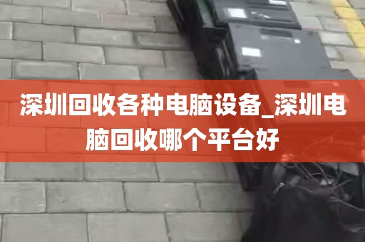 深圳回收各种电脑设备_深圳电脑回收哪个平台好