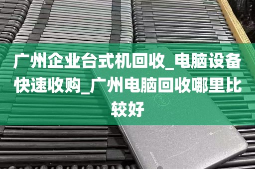 广州企业台式机回收_电脑设备快速收购_广州电脑回收哪里比较好