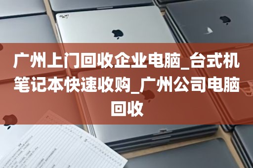 广州上门回收企业电脑_台式机笔记本快速收购_广州公司电脑回收