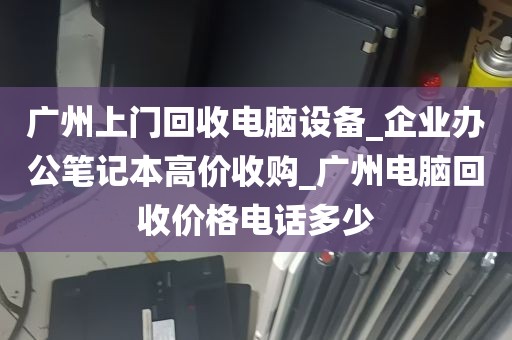 广州上门回收电脑设备_企业办公笔记本高价收购_广州电脑回收价格电话多少