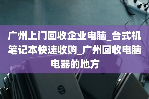 广州上门回收企业电脑_台式机笔记本快速收购_广州回收电脑电器的地方