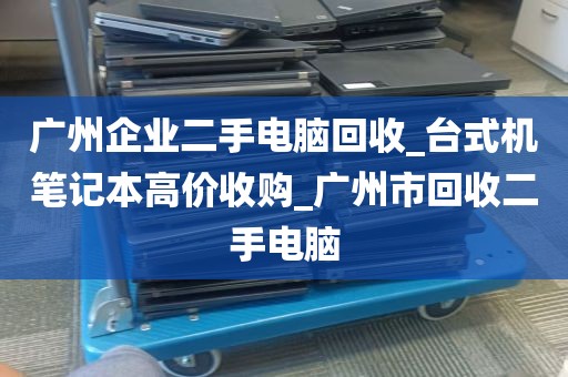 广州企业二手电脑回收_台式机笔记本高价收购_广州市回收二手电脑