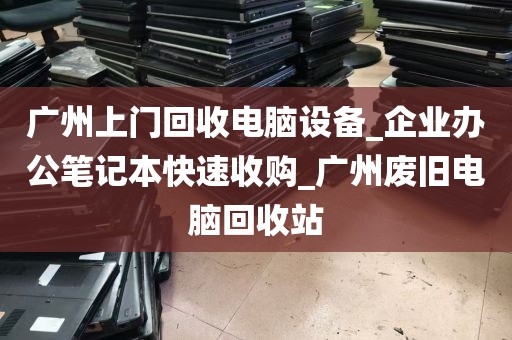 广州上门回收电脑设备_企业办公笔记本快速收购_广州废旧电脑回收站