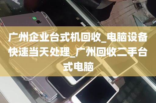 广州企业台式机回收_电脑设备快速当天处理_广州回收二手台式电脑