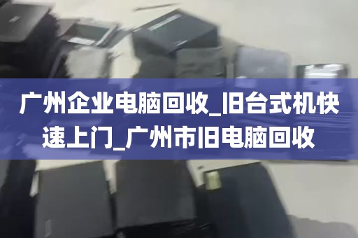 广州企业电脑回收_旧台式机快速上门_广州市旧电脑回收