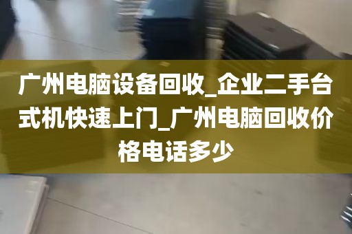 广州电脑设备回收_企业二手台式机快速上门_广州电脑回收价格电话多少