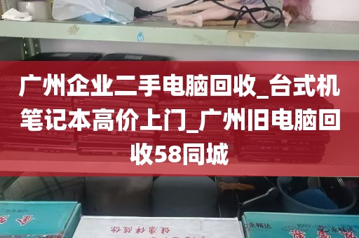 广州企业二手电脑回收_台式机笔记本高价上门_广州旧电脑回收58同城