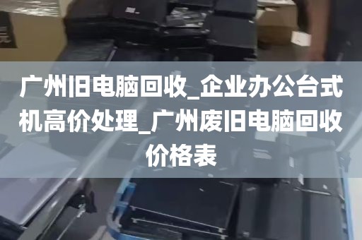 广州旧电脑回收_企业办公台式机高价处理_广州废旧电脑回收价格表