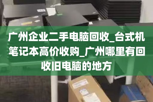 广州企业二手电脑回收_台式机笔记本高价收购_广州哪里有回收旧电脑的地方