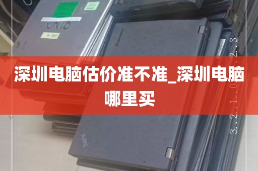 深圳电脑估价准不准_深圳电脑哪里买