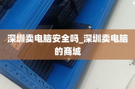 深圳卖电脑安全吗_深圳卖电脑的商城