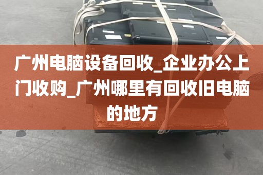 广州电脑设备回收_企业办公上门收购_广州哪里有回收旧电脑的地方