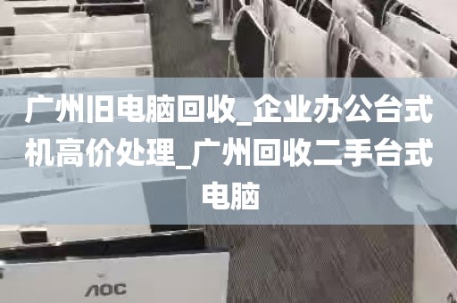 广州旧电脑回收_企业办公台式机高价处理_广州回收二手台式电脑