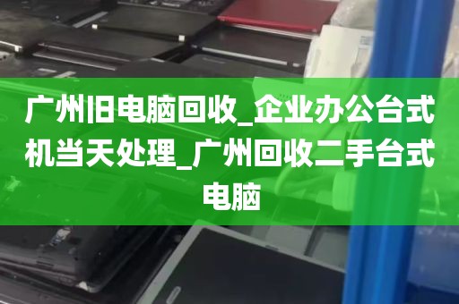 广州旧电脑回收_企业办公台式机当天处理_广州回收二手台式电脑