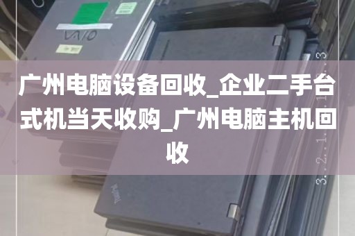 广州电脑设备回收_企业二手台式机当天收购_广州电脑主机回收