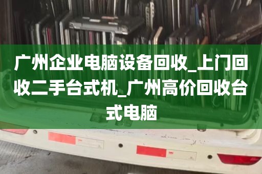 广州企业电脑设备回收_上门回收二手台式机_广州高价回收台式电脑