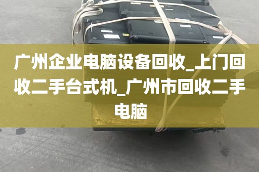 广州企业电脑设备回收_上门回收二手台式机_广州市回收二手电脑