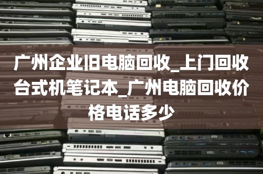 广州企业旧电脑回收_上门回收台式机笔记本_广州电脑回收价格电话多少