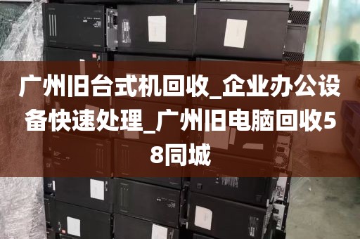 广州旧台式机回收_企业办公设备快速处理_广州旧电脑回收58同城