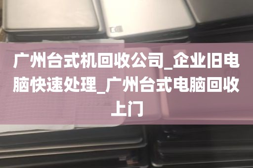 广州台式机回收公司_企业旧电脑快速处理_广州台式电脑回收上门